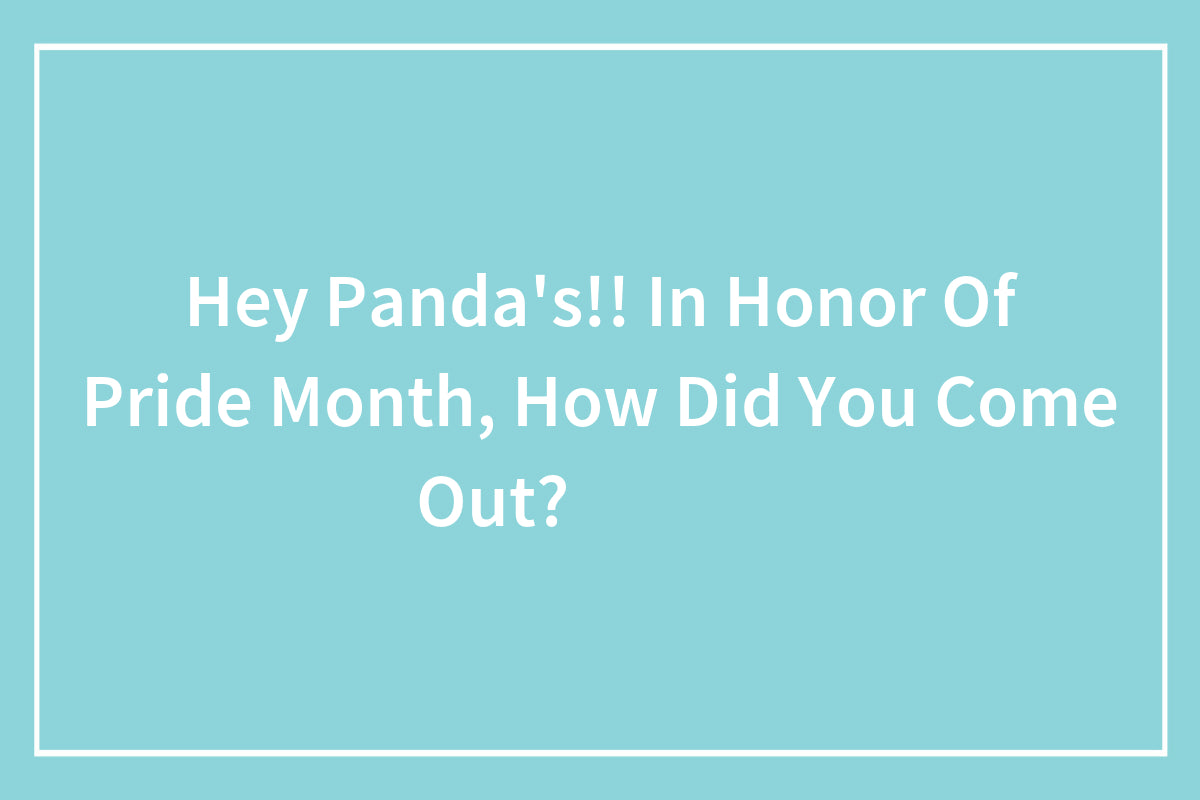 Hey LGBTQ+ Pandas, In Honor Of Pride Month, How Did You Come Out?