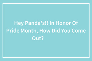 Hey LGBTQ+ Pandas, In Honor Of Pride Month, How Did You Come Out?