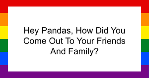Hey Pandas, How Did You Come Out To Your Friends And Family?